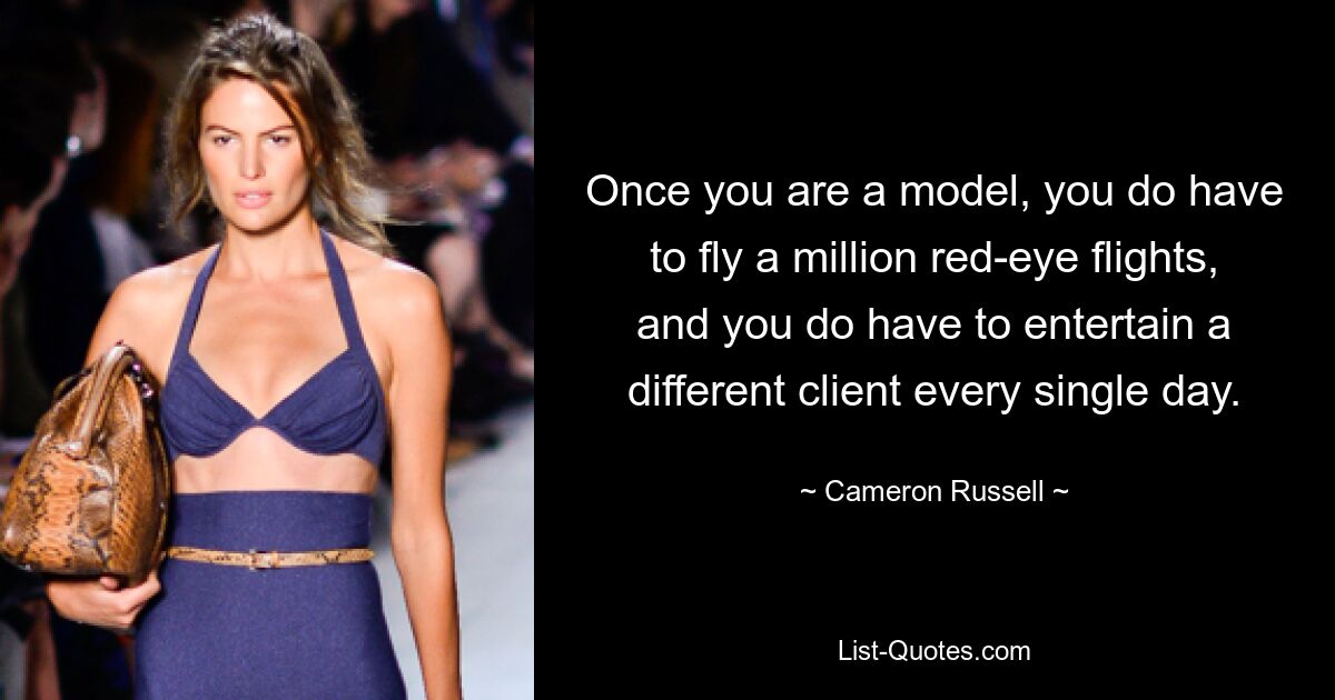 Once you are a model, you do have to fly a million red-eye flights, and you do have to entertain a different client every single day. — © Cameron Russell