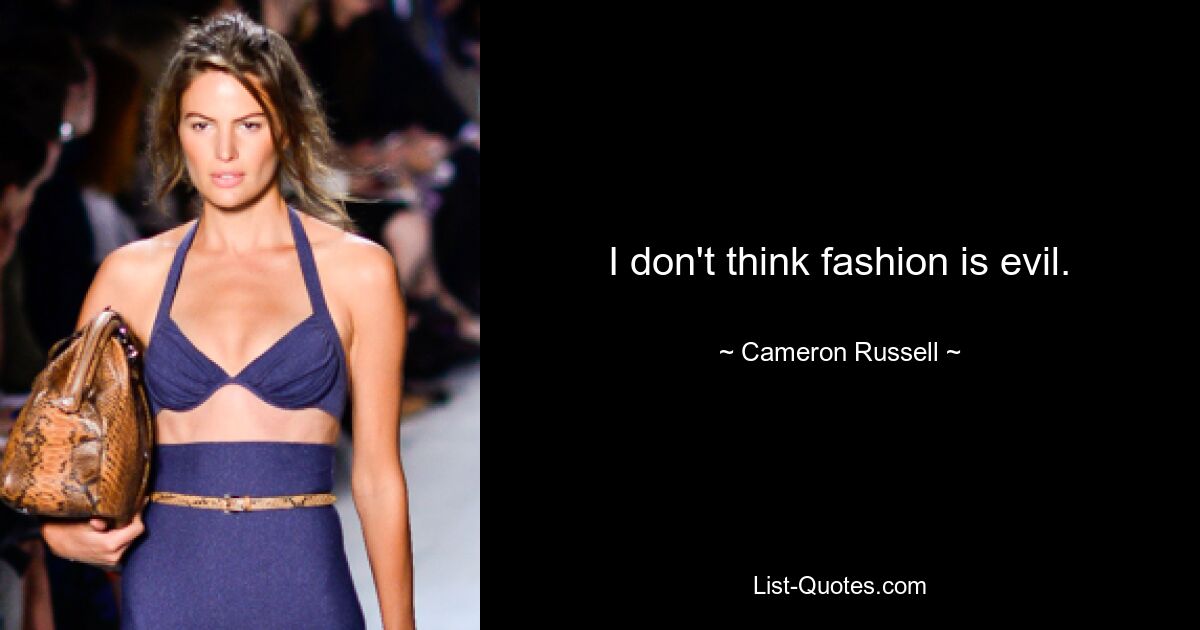 I don't think fashion is evil. — © Cameron Russell