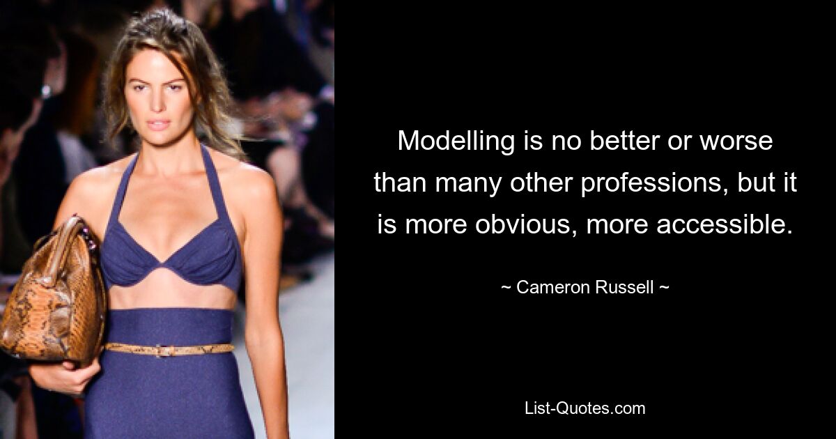 Modelling is no better or worse than many other professions, but it is more obvious, more accessible. — © Cameron Russell