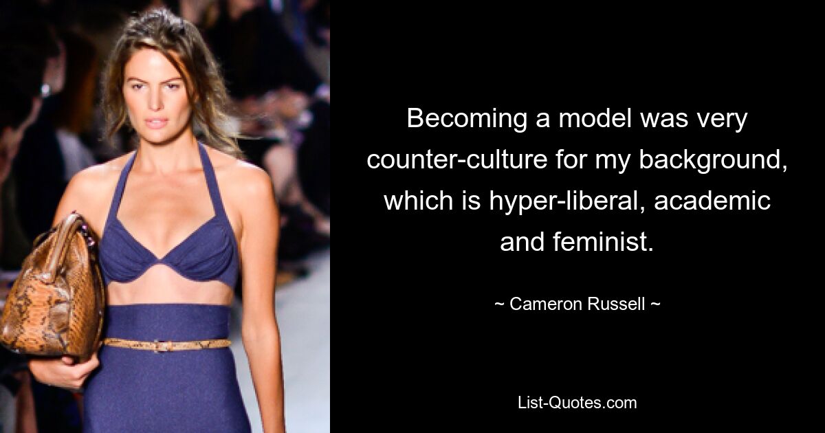 Becoming a model was very counter-culture for my background, which is hyper-liberal, academic and feminist. — © Cameron Russell