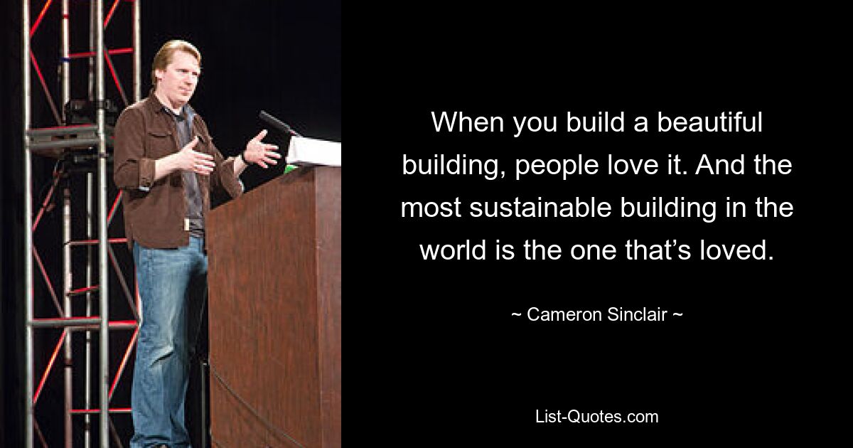 When you build a beautiful building, people love it. And the most sustainable building in the world is the one that’s loved. — © Cameron Sinclair