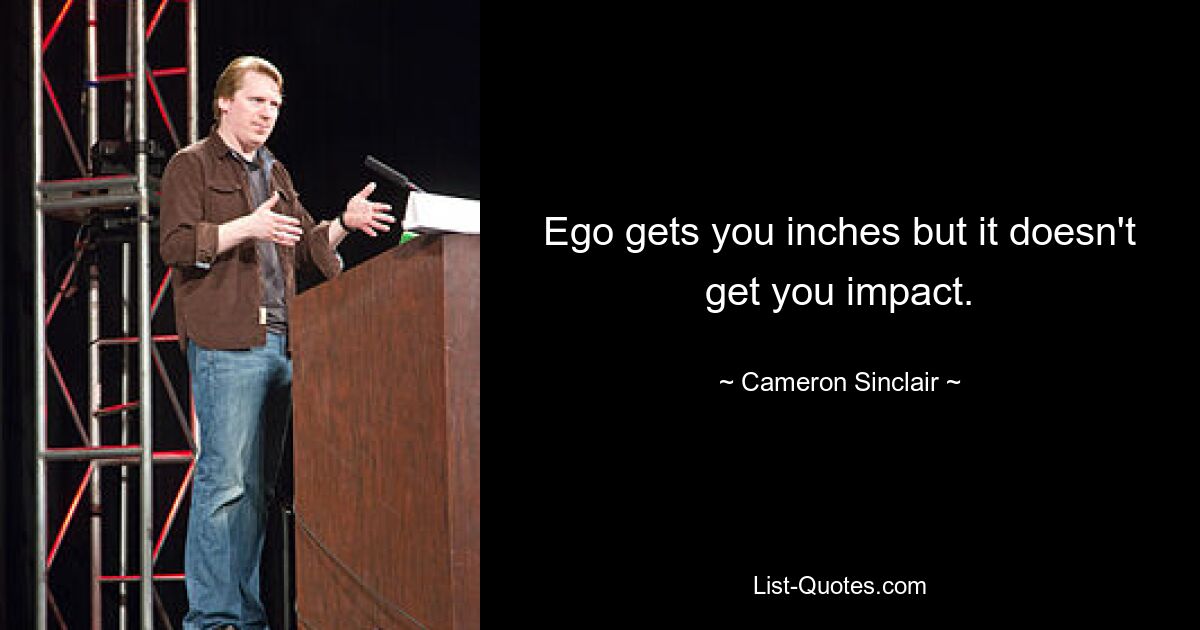 Ego gets you inches but it doesn't get you impact. — © Cameron Sinclair