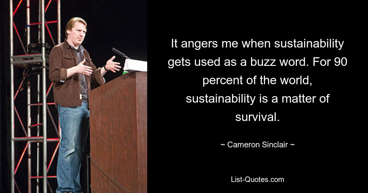 It angers me when sustainability gets used as a buzz word. For 90 percent of the world, sustainability is a matter of survival. — © Cameron Sinclair