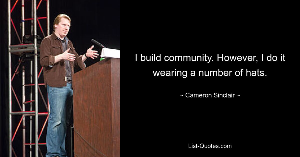 I build community. However, I do it wearing a number of hats. — © Cameron Sinclair