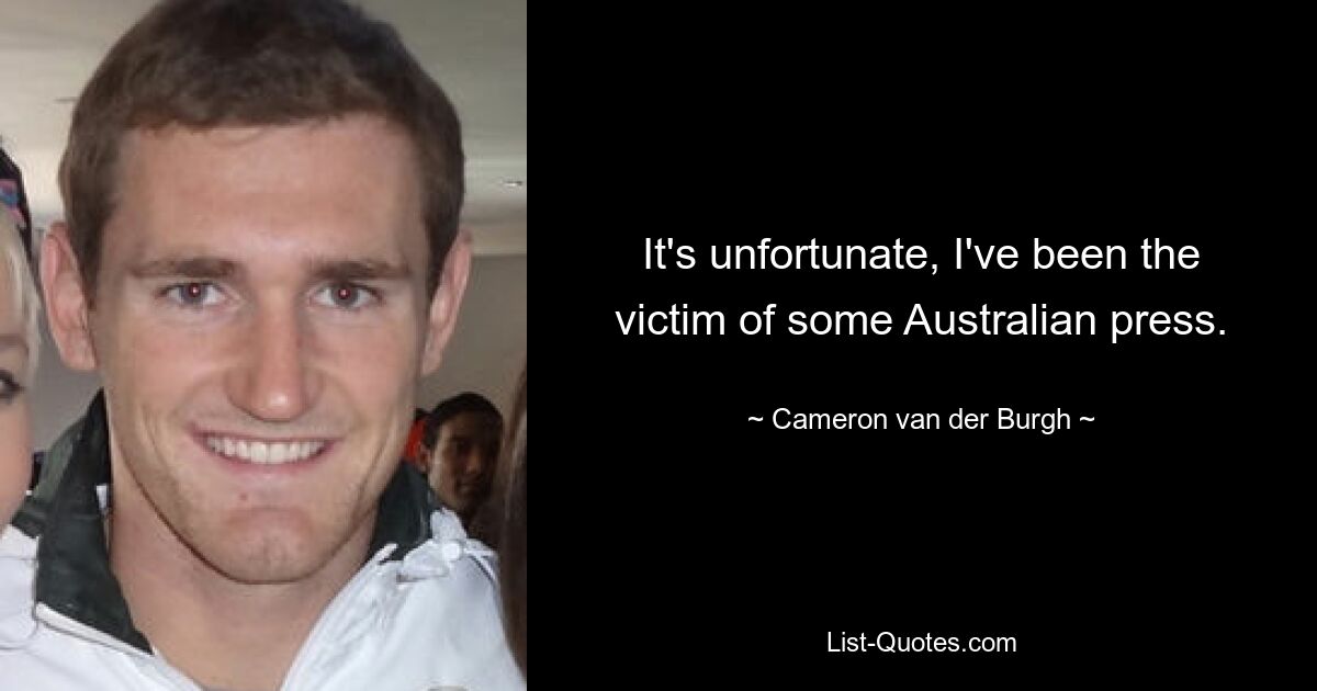 It's unfortunate, I've been the victim of some Australian press. — © Cameron van der Burgh