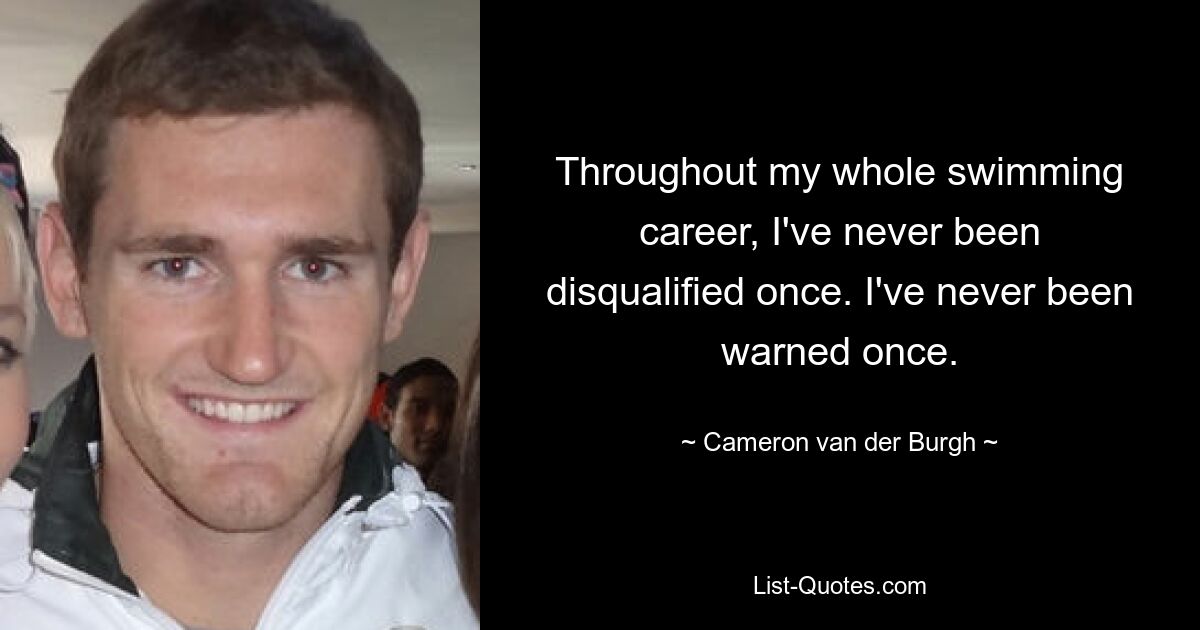 Throughout my whole swimming career, I've never been disqualified once. I've never been warned once. — © Cameron van der Burgh