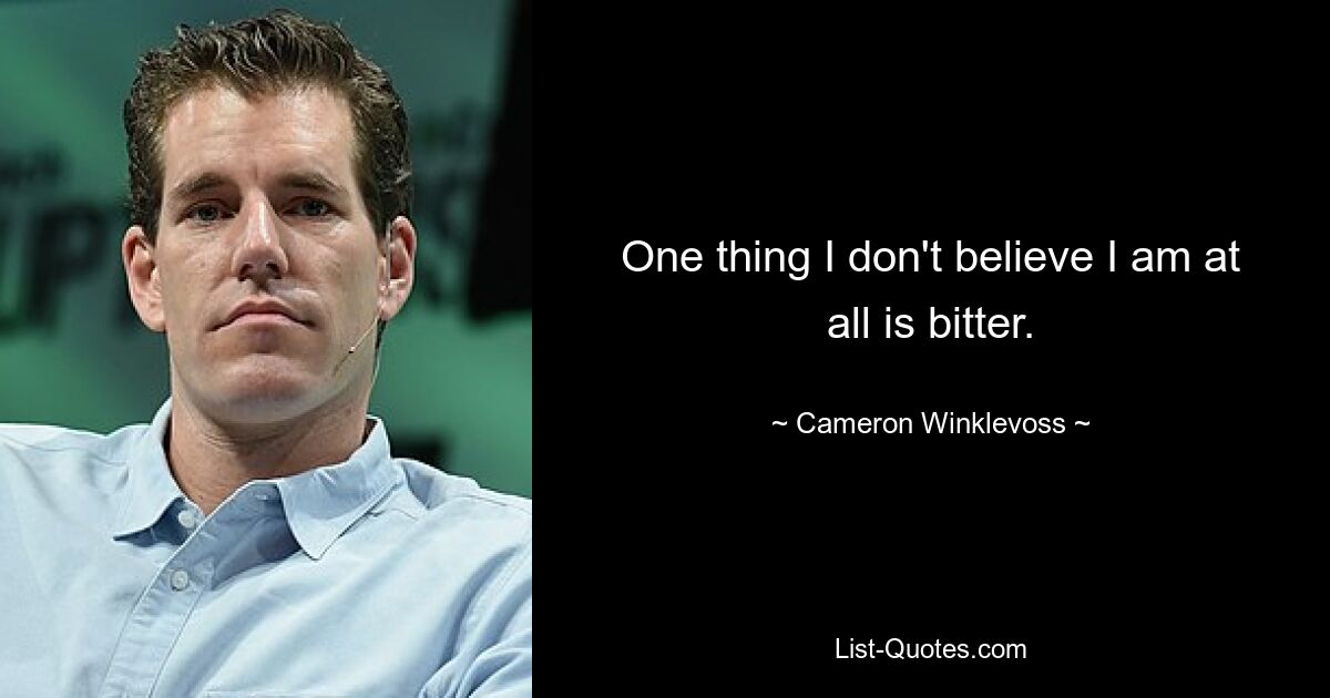 One thing I don't believe I am at all is bitter. — © Cameron Winklevoss