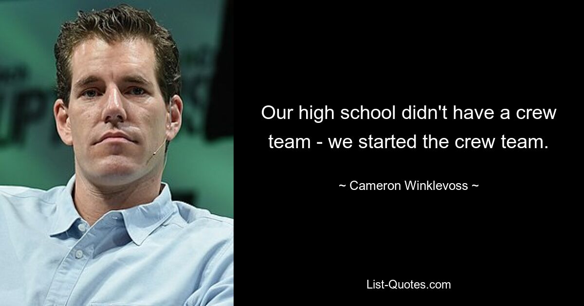 Our high school didn't have a crew team - we started the crew team. — © Cameron Winklevoss