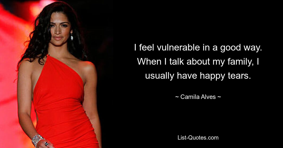 I feel vulnerable in a good way. When I talk about my family, I usually have happy tears. — © Camila Alves