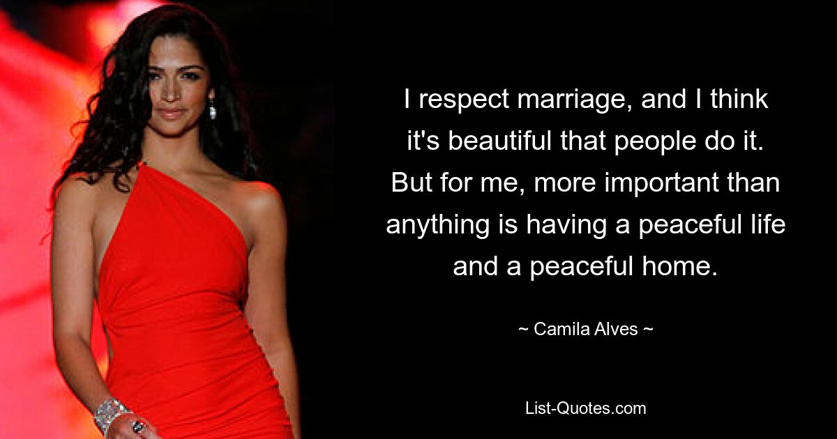 I respect marriage, and I think it's beautiful that people do it. But for me, more important than anything is having a peaceful life and a peaceful home. — © Camila Alves