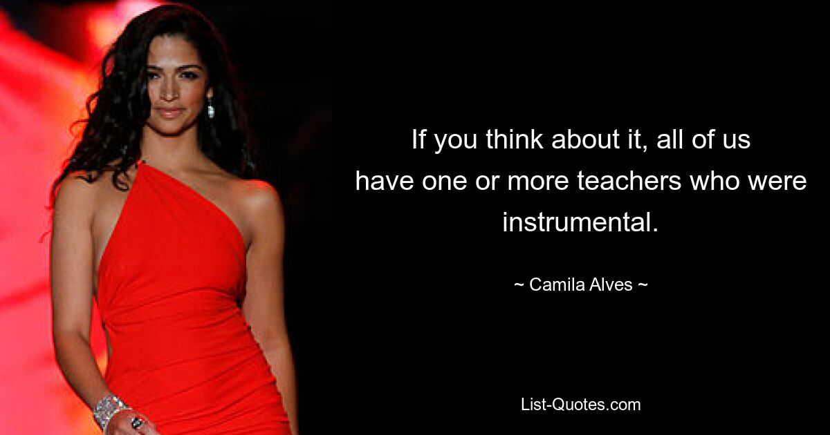 If you think about it, all of us have one or more teachers who were instrumental. — © Camila Alves