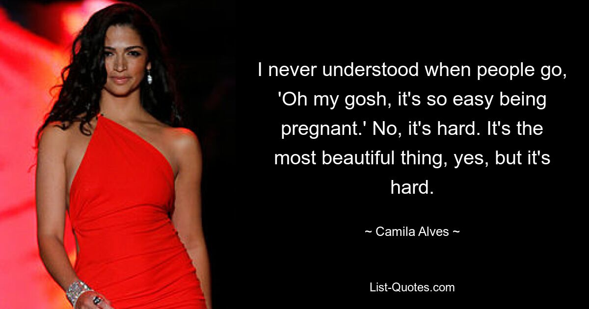 I never understood when people go, 'Oh my gosh, it's so easy being pregnant.' No, it's hard. It's the most beautiful thing, yes, but it's hard. — © Camila Alves