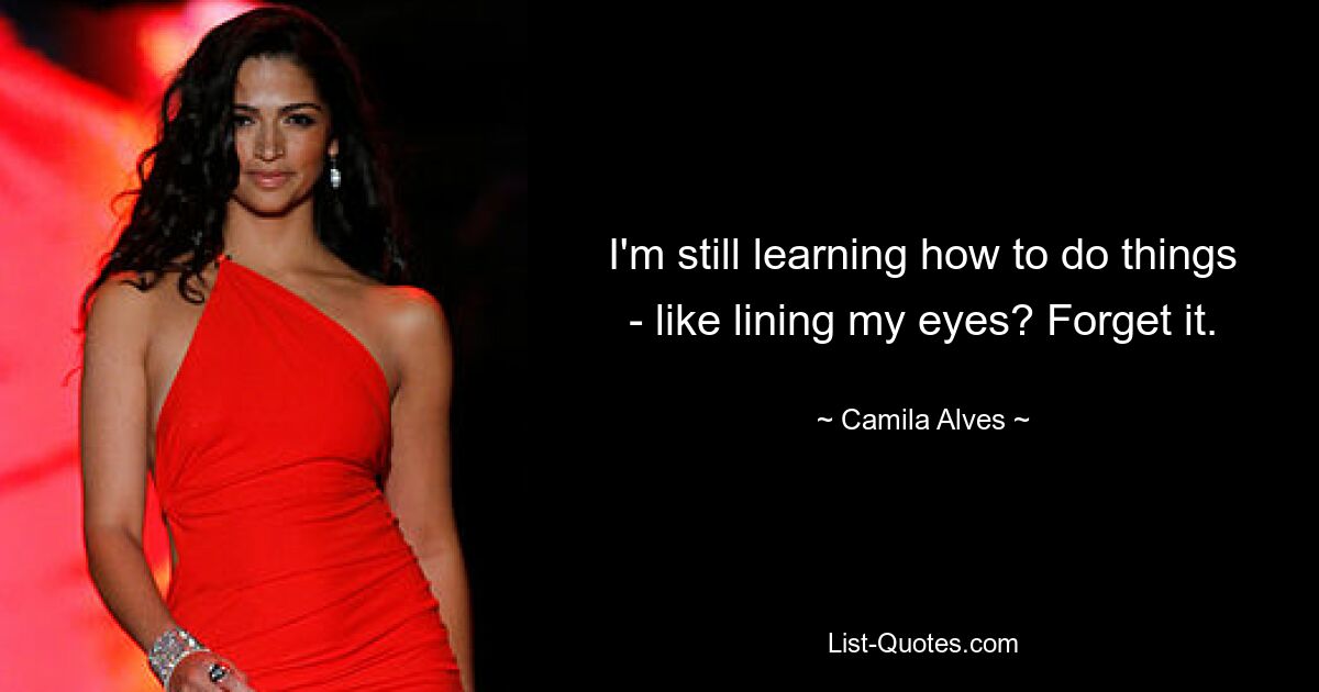 I'm still learning how to do things - like lining my eyes? Forget it. — © Camila Alves