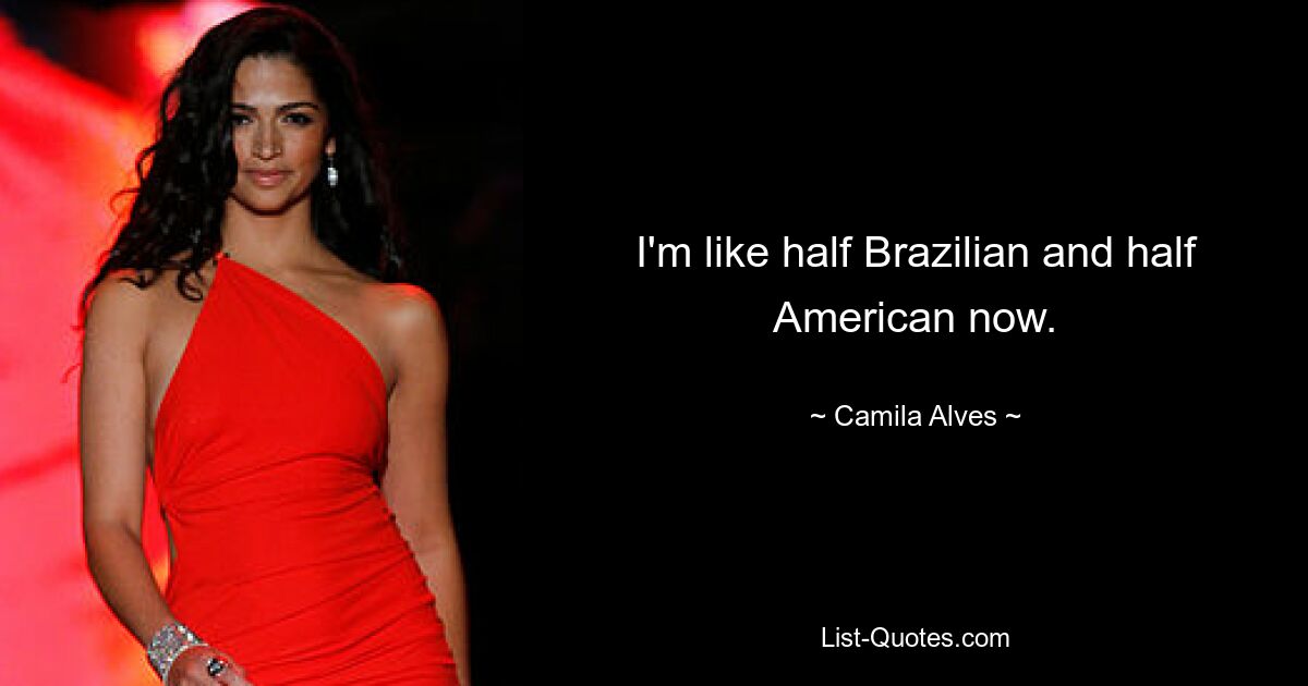 I'm like half Brazilian and half American now. — © Camila Alves