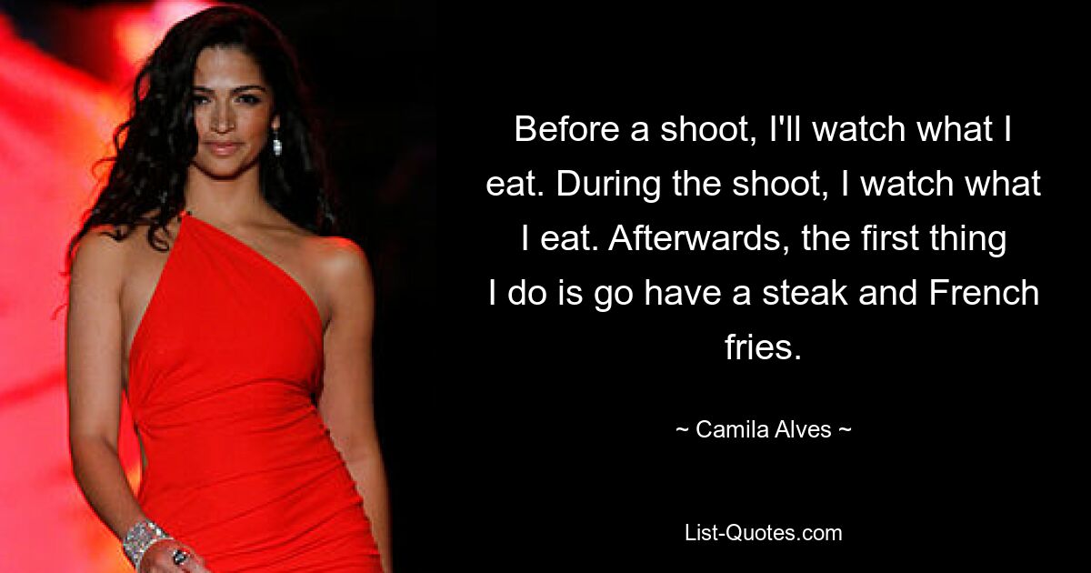 Before a shoot, I'll watch what I eat. During the shoot, I watch what I eat. Afterwards, the first thing I do is go have a steak and French fries. — © Camila Alves