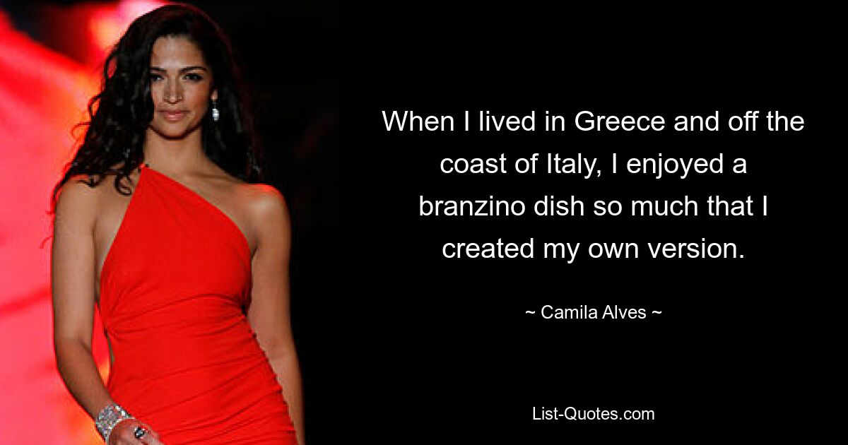 When I lived in Greece and off the coast of Italy, I enjoyed a branzino dish so much that I created my own version. — © Camila Alves