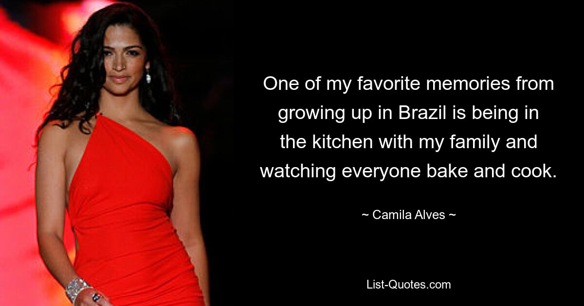 One of my favorite memories from growing up in Brazil is being in the kitchen with my family and watching everyone bake and cook. — © Camila Alves