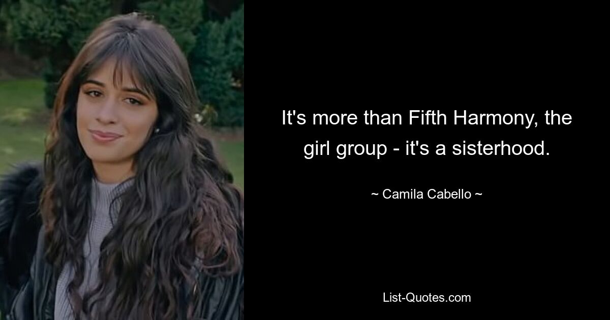 It's more than Fifth Harmony, the girl group - it's a sisterhood. — © Camila Cabello