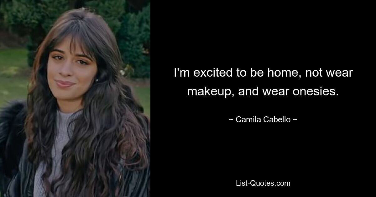 I'm excited to be home, not wear makeup, and wear onesies. — © Camila Cabello