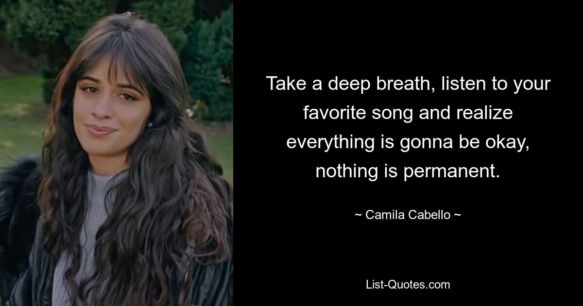 Take a deep breath, listen to your favorite song and realize everything is gonna be okay, nothing is permanent. — © Camila Cabello