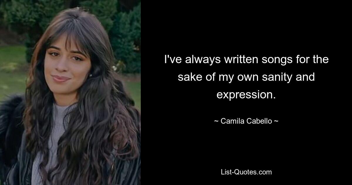 I've always written songs for the sake of my own sanity and expression. — © Camila Cabello