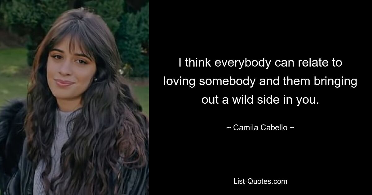 I think everybody can relate to loving somebody and them bringing out a wild side in you. — © Camila Cabello