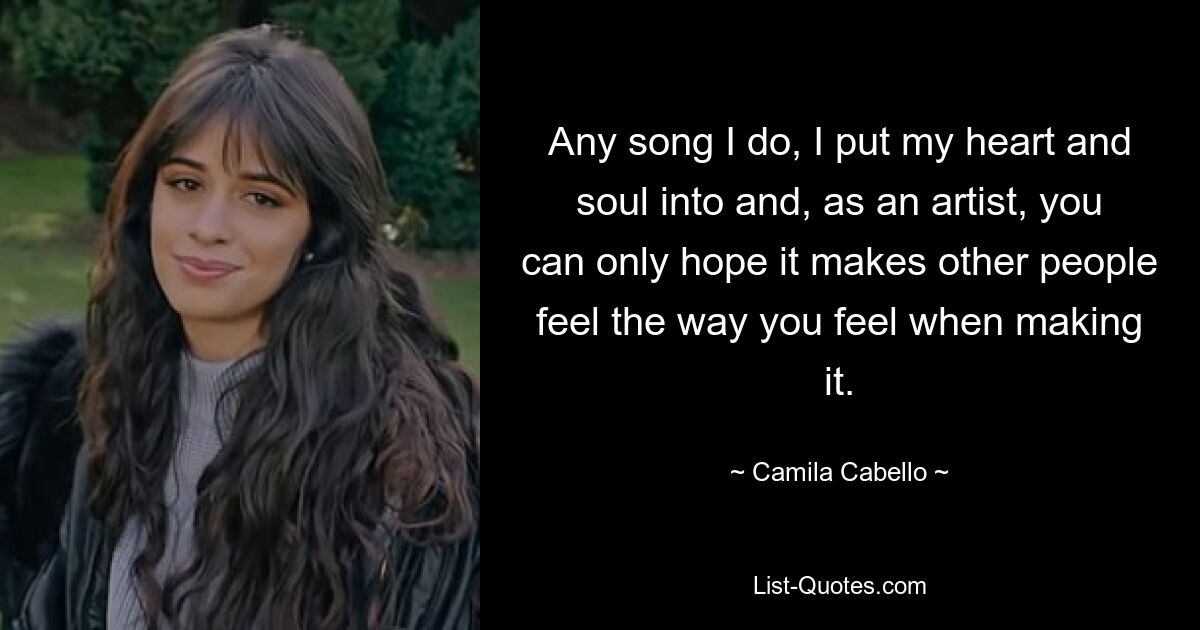 Any song I do, I put my heart and soul into and, as an artist, you can only hope it makes other people feel the way you feel when making it. — © Camila Cabello