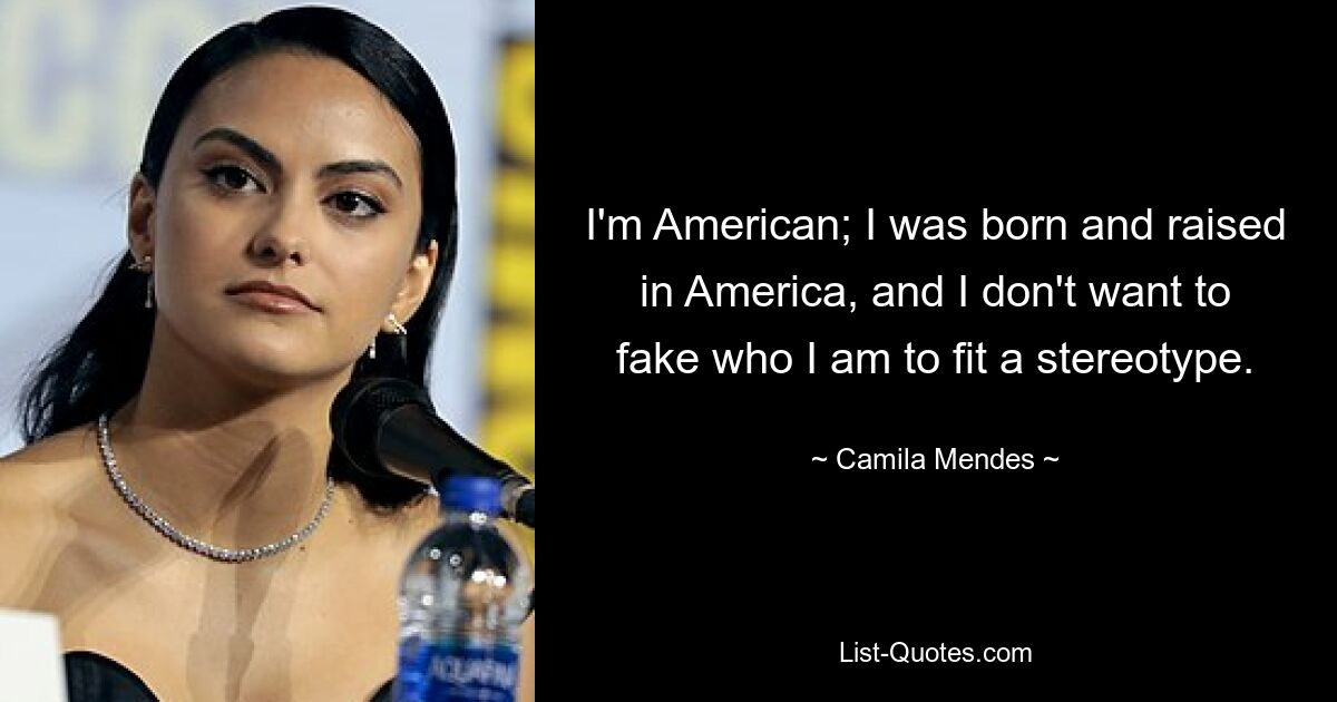 I'm American; I was born and raised in America, and I don't want to fake who I am to fit a stereotype. — © Camila Mendes