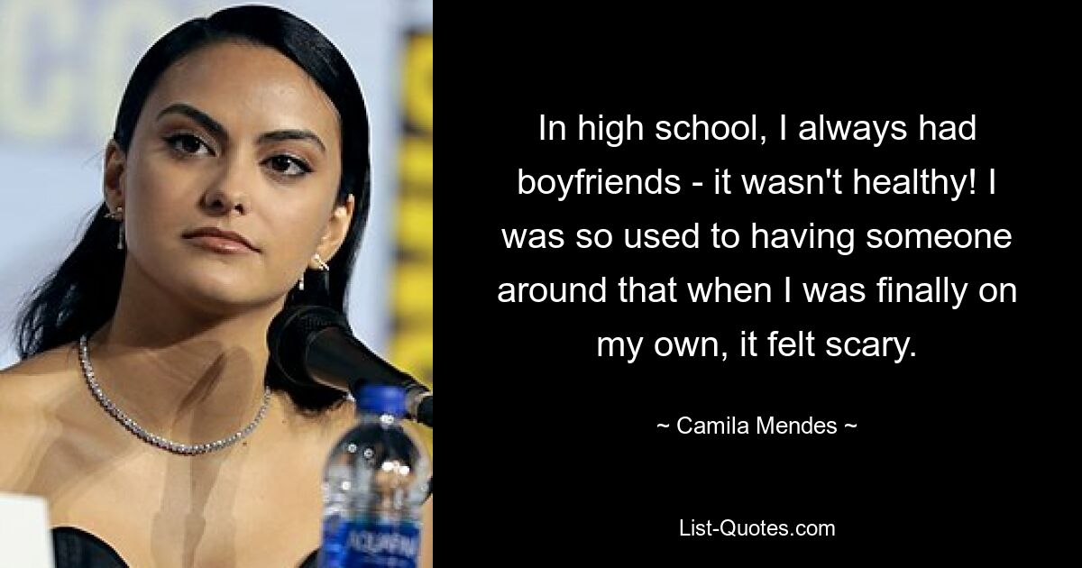 In high school, I always had boyfriends - it wasn't healthy! I was so used to having someone around that when I was finally on my own, it felt scary. — © Camila Mendes