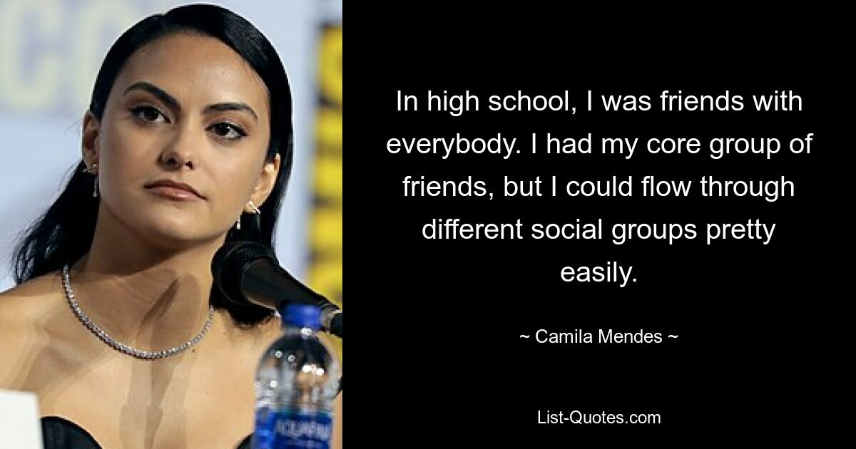 In high school, I was friends with everybody. I had my core group of friends, but I could flow through different social groups pretty easily. — © Camila Mendes