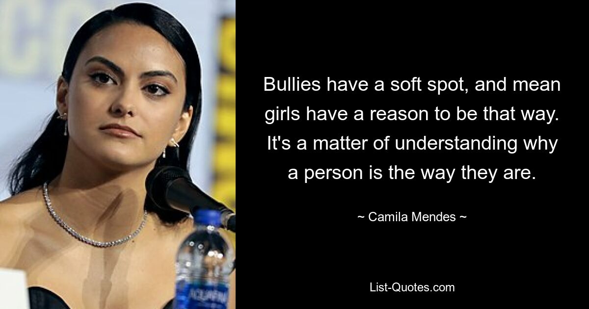 Bullies have a soft spot, and mean girls have a reason to be that way. It's a matter of understanding why a person is the way they are. — © Camila Mendes