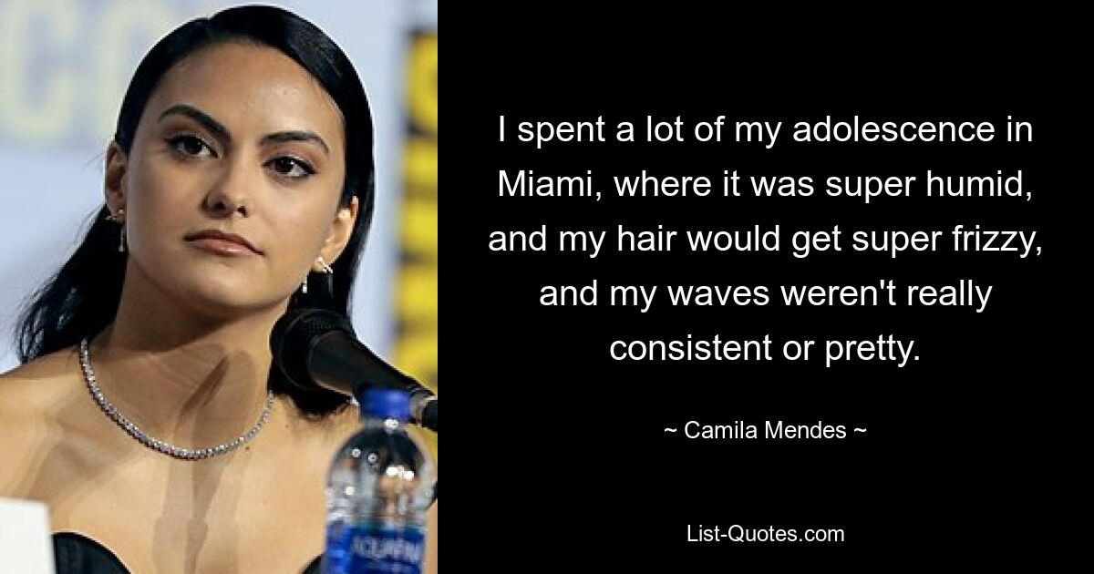 I spent a lot of my adolescence in Miami, where it was super humid, and my hair would get super frizzy, and my waves weren't really consistent or pretty. — © Camila Mendes