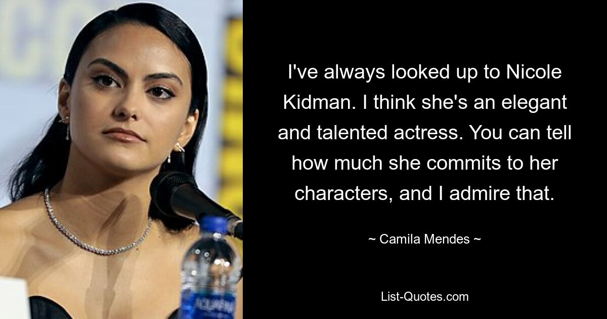 I've always looked up to Nicole Kidman. I think she's an elegant and talented actress. You can tell how much she commits to her characters, and I admire that. — © Camila Mendes