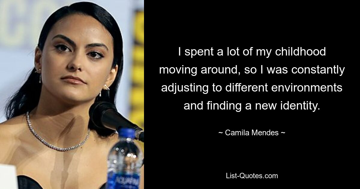 I spent a lot of my childhood moving around, so I was constantly adjusting to different environments and finding a new identity. — © Camila Mendes