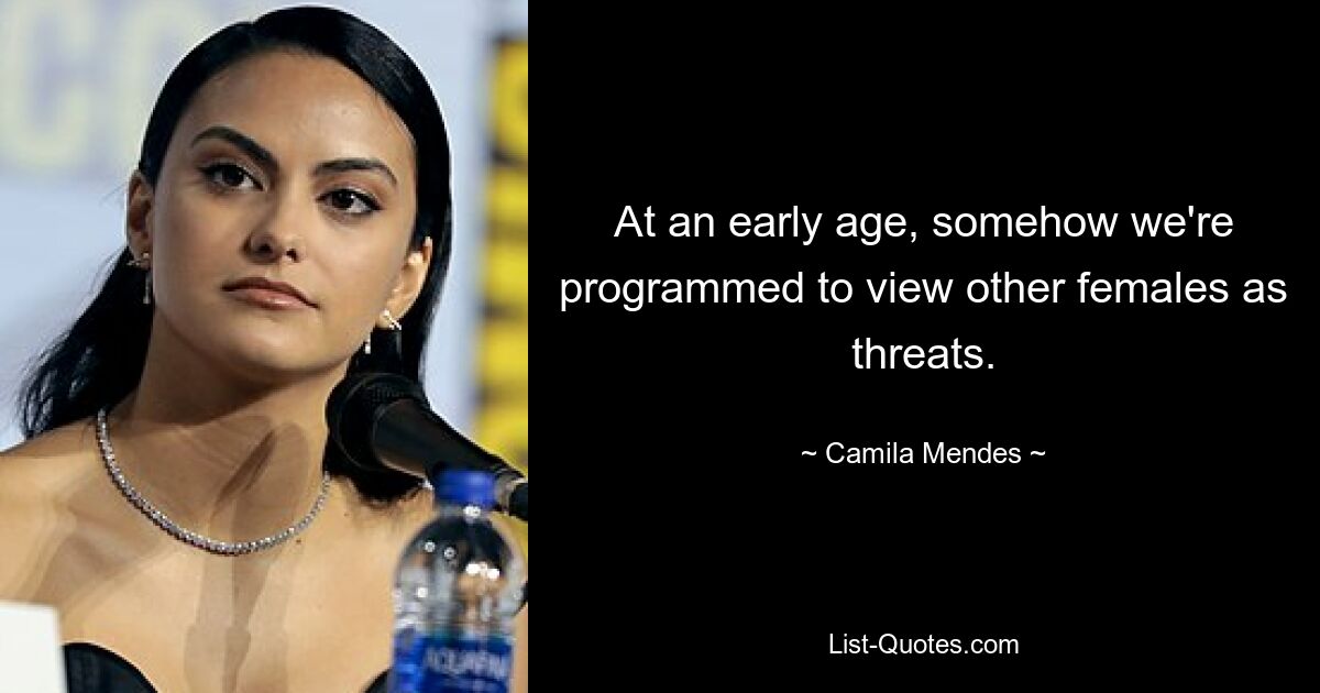 At an early age, somehow we're programmed to view other females as threats. — © Camila Mendes