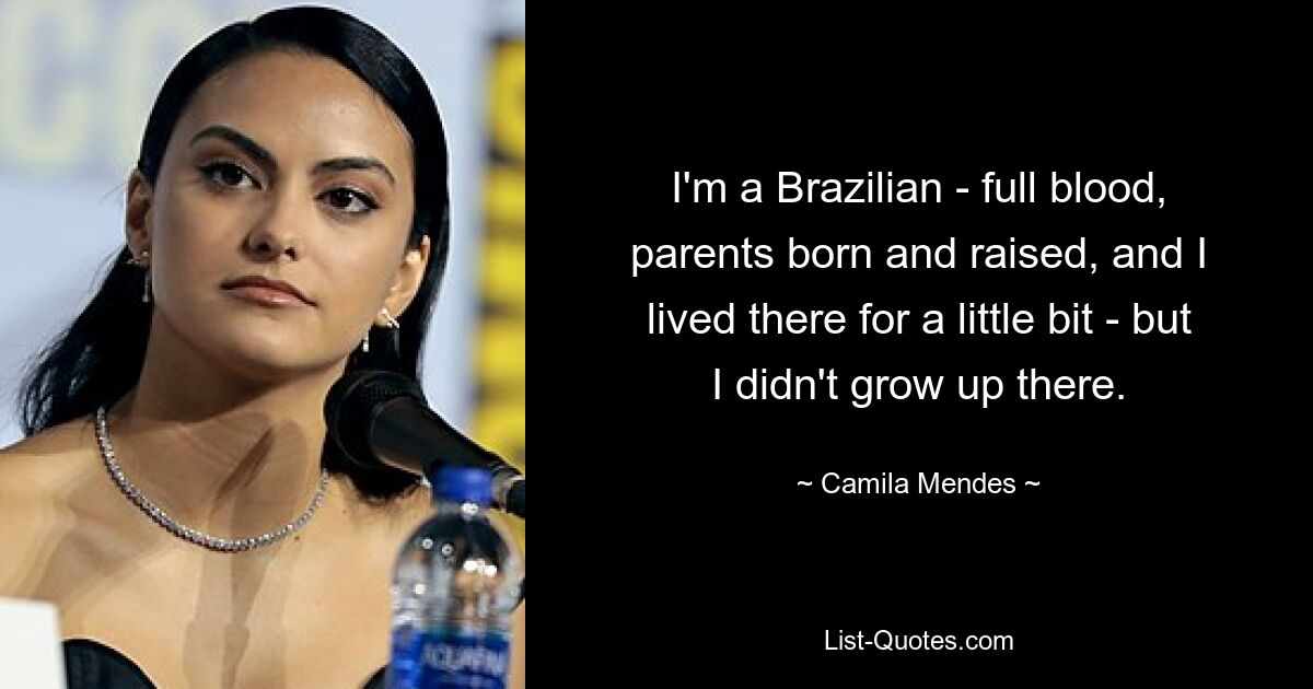 I'm a Brazilian - full blood, parents born and raised, and I lived there for a little bit - but I didn't grow up there. — © Camila Mendes