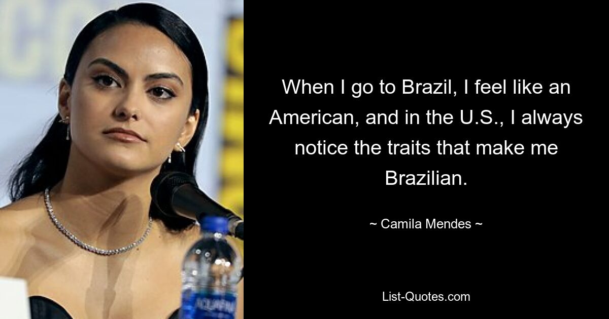 When I go to Brazil, I feel like an American, and in the U.S., I always notice the traits that make me Brazilian. — © Camila Mendes