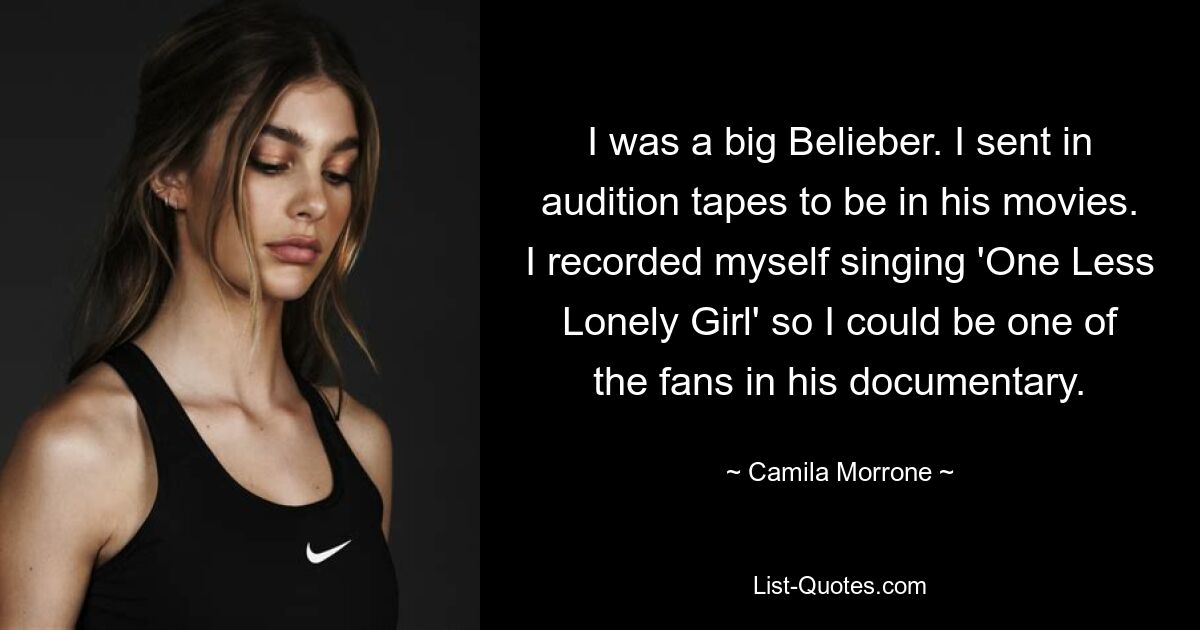 I was a big Belieber. I sent in audition tapes to be in his movies. I recorded myself singing 'One Less Lonely Girl' so I could be one of the fans in his documentary. — © Camila Morrone