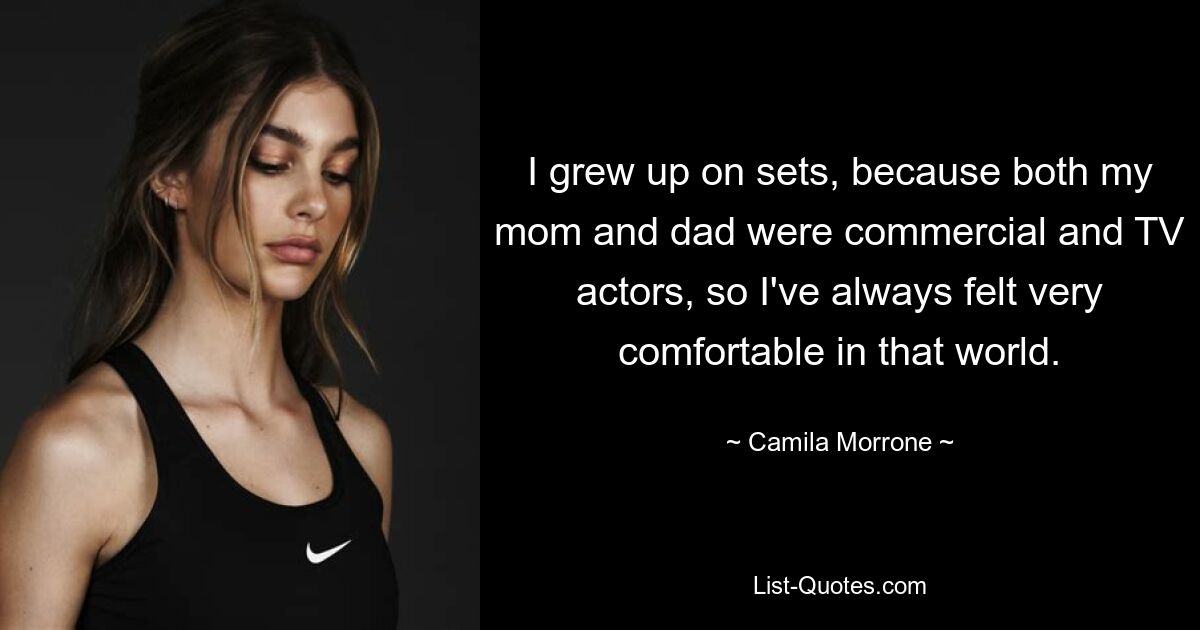 I grew up on sets, because both my mom and dad were commercial and TV actors, so I've always felt very comfortable in that world. — © Camila Morrone