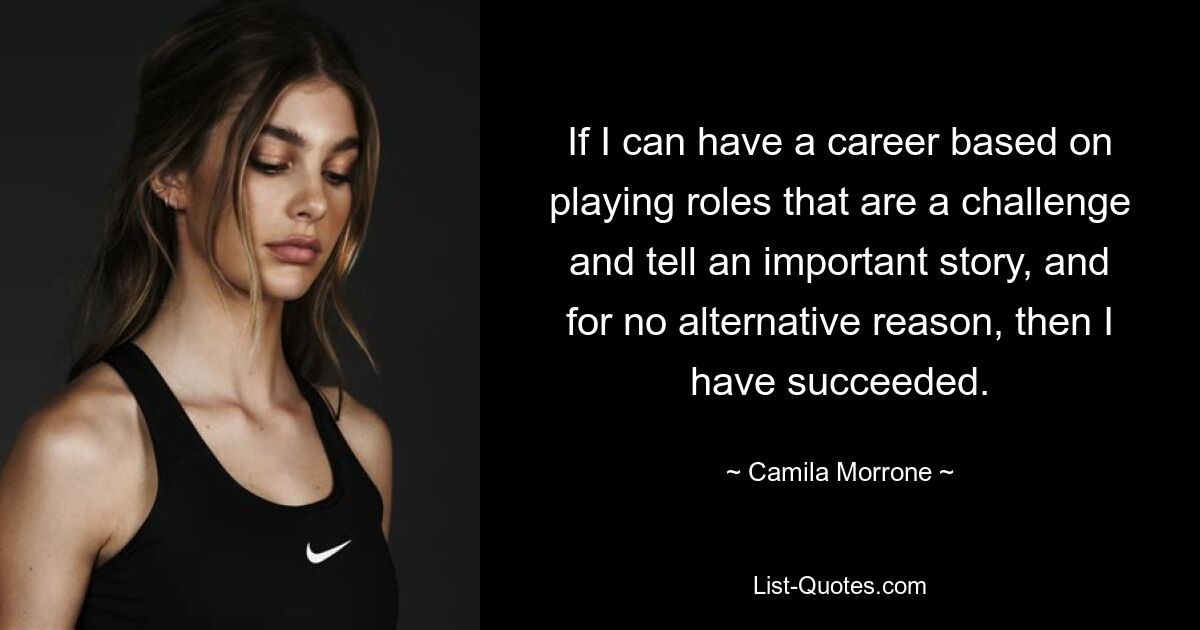 If I can have a career based on playing roles that are a challenge and tell an important story, and for no alternative reason, then I have succeeded. — © Camila Morrone