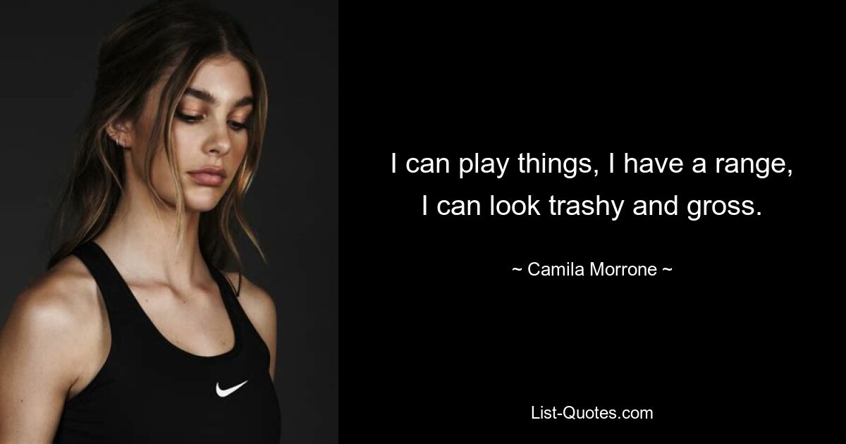 I can play things, I have a range, I can look trashy and gross. — © Camila Morrone