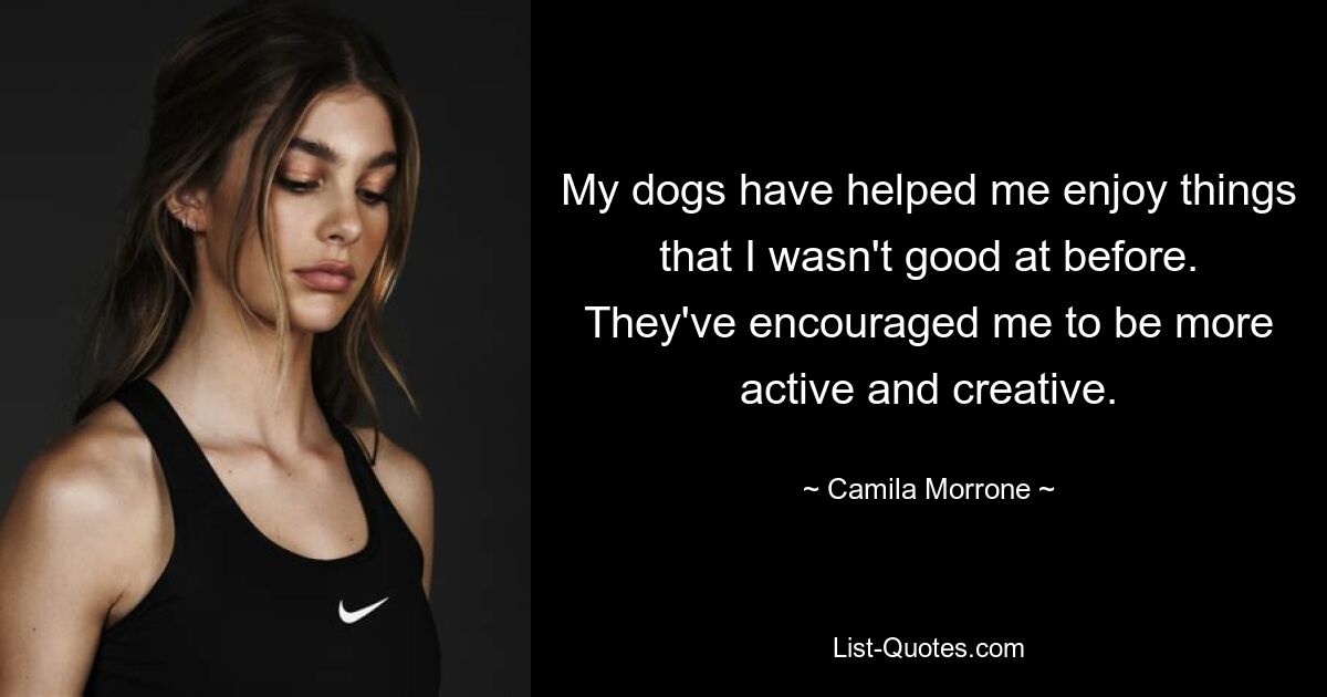 My dogs have helped me enjoy things that I wasn't good at before. They've encouraged me to be more active and creative. — © Camila Morrone