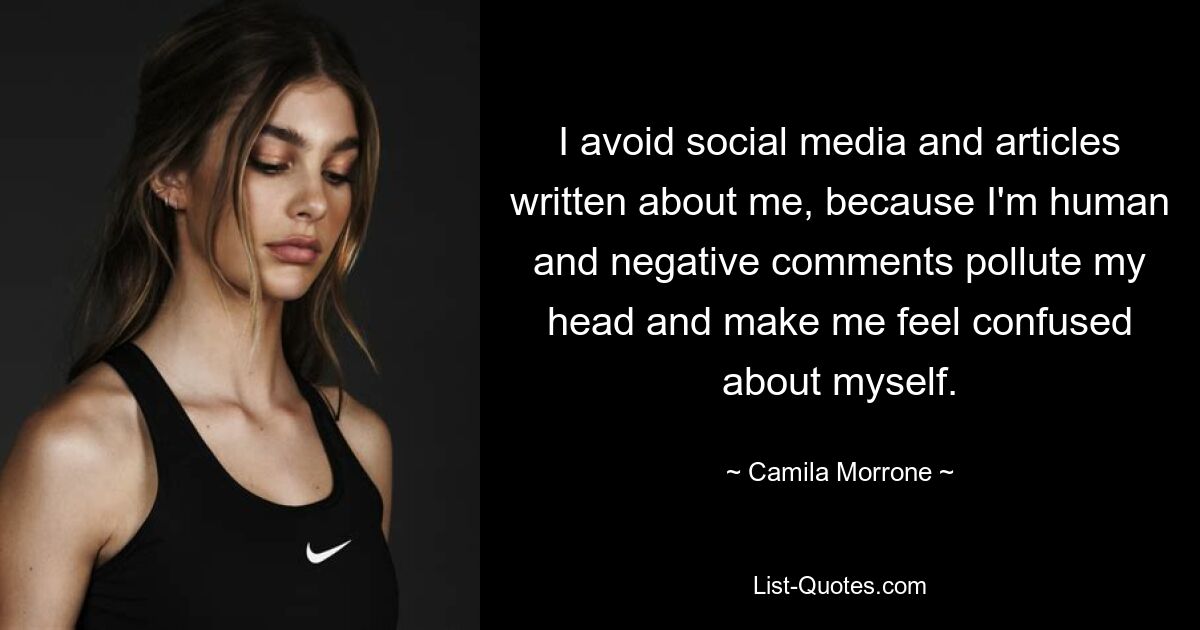 I avoid social media and articles written about me, because I'm human and negative comments pollute my head and make me feel confused about myself. — © Camila Morrone