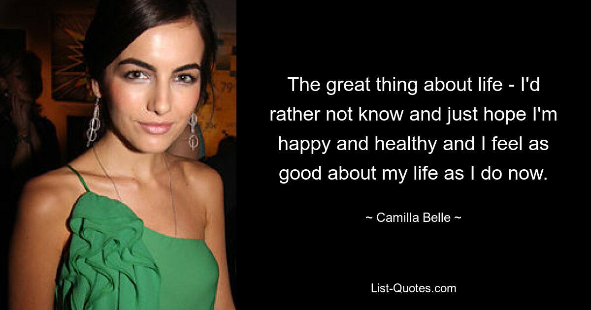 The great thing about life - I'd rather not know and just hope I'm happy and healthy and I feel as good about my life as I do now. — © Camilla Belle