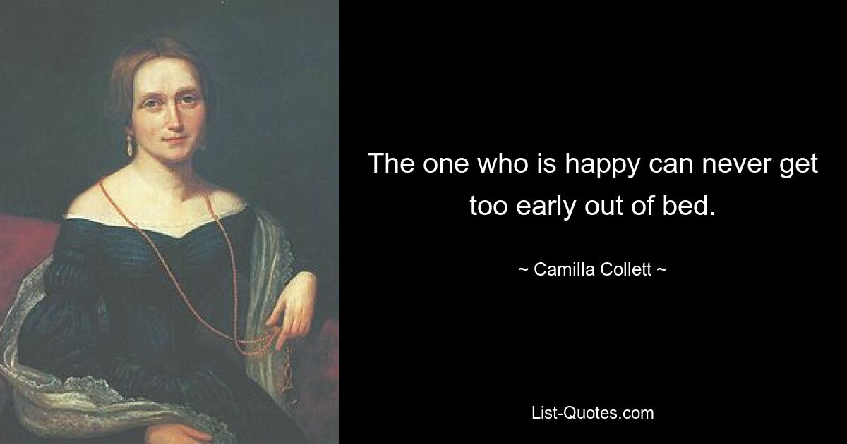 The one who is happy can never get too early out of bed. — © Camilla Collett