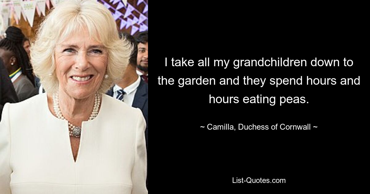 I take all my grandchildren down to the garden and they spend hours and hours eating peas. — © Camilla, Duchess of Cornwall