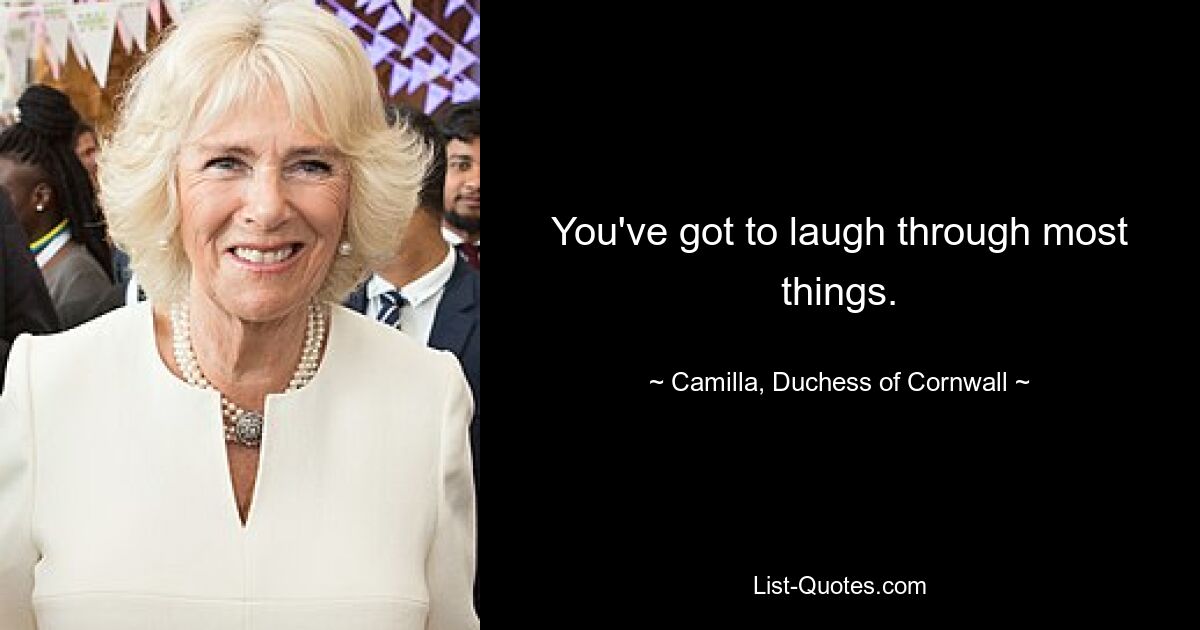 You've got to laugh through most things. — © Camilla, Duchess of Cornwall