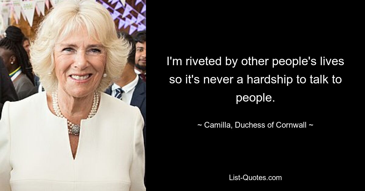 I'm riveted by other people's lives so it's never a hardship to talk to people. — © Camilla, Duchess of Cornwall