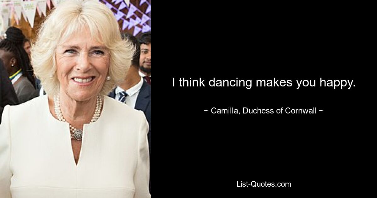 I think dancing makes you happy. — © Camilla, Duchess of Cornwall