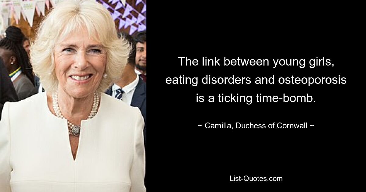 The link between young girls, eating disorders and osteoporosis is a ticking time-bomb. — © Camilla, Duchess of Cornwall